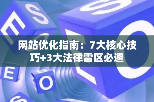 网站优化指南：7大核心技巧+3大法律雷区必避