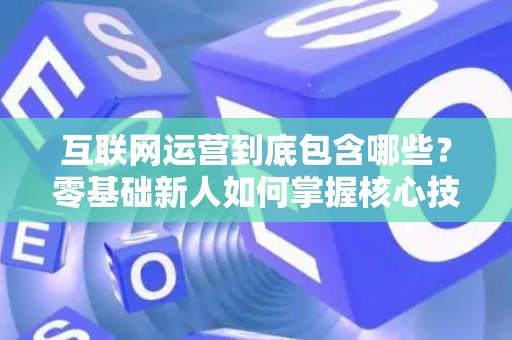 互联网运营到底包含哪些？零基础新人如何掌握核心技巧？