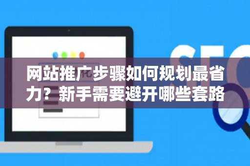 网站推广步骤如何规划最省力？新手需要避开哪些套路？
